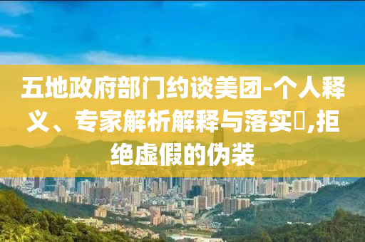 五地政府部門約談美團(tuán)-個(gè)人釋義、專家解析解釋與落實(shí)?,拒絕虛假的偽裝