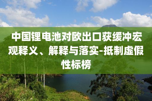 中國(guó)鋰電池對(duì)歐出口獲緩沖宏觀釋義、解釋與落實(shí)-抵制虛假性標(biāo)榜