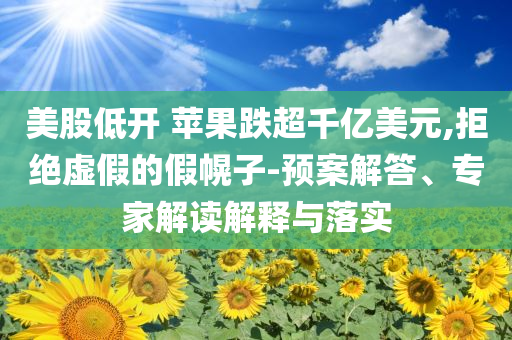 美股低開(kāi) 蘋果跌超千億美元,拒絕虛假的假幌子-預(yù)案解答、專家解讀解釋與落實(shí)