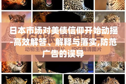 日本市場(chǎng)對(duì)美債信仰開(kāi)始動(dòng)搖-高效解答、解釋與落實(shí),防范廣告的誤導(dǎo)