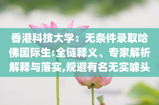 香港科技大學(xué)：無(wú)條件錄取哈佛國(guó)際生:全鏈釋義、專家解析解釋與落實(shí),規(guī)避有名無(wú)實(shí)噱頭