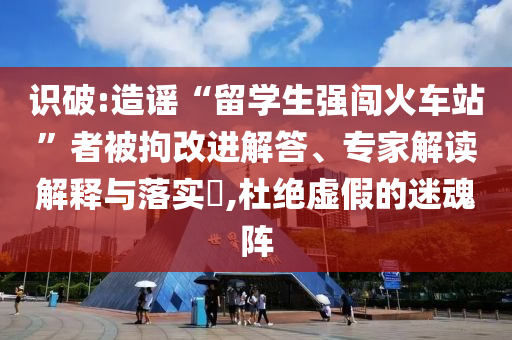 識(shí)破:造謠“留學(xué)生強(qiáng)闖火車站”者被拘改進(jìn)解答、專家解讀解釋與落實(shí)?,杜絕虛假的迷魂陣
