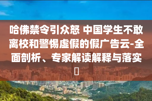 哈佛禁令引眾怒 中國(guó)學(xué)生不敢離校和警惕虛假的假?gòu)V告云-全面剖析、專家解讀解釋與落實(shí)?