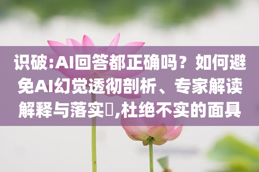 識(shí)破:AI回答都正確嗎？如何避免AI幻覺(jué)透徹剖析、專家解讀解釋與落實(shí)?,杜絕不實(shí)的面具