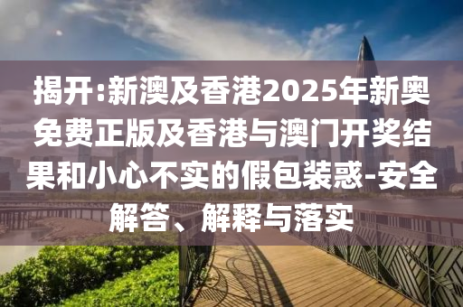 揭開:新澳及香港2025年新奧免費(fèi)正版及香港與澳門開獎(jiǎng)結(jié)果和小心不實(shí)的假包裝惑-安全解答、解釋與落實(shí)
