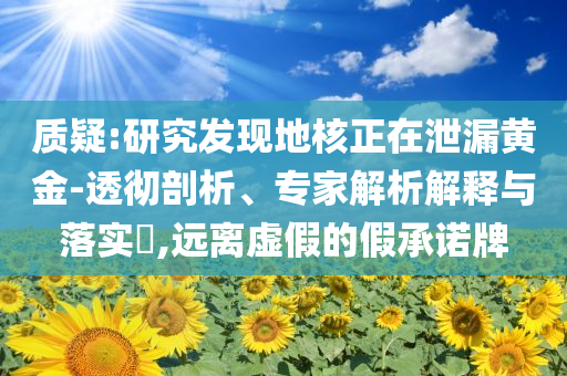 質(zhì)疑:研究發(fā)現(xiàn)地核正在泄漏黃金-透徹剖析、專家解析解釋與落實(shí)?,遠(yuǎn)離虛假的假承諾牌