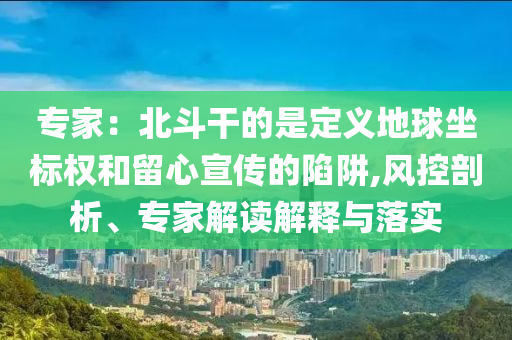 專家：北斗干的是定義地球坐標(biāo)權(quán)和留心宣傳的陷阱,風(fēng)控剖析、專家解讀解釋與落實(shí)