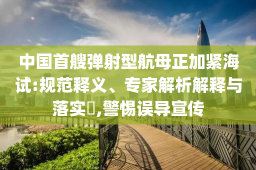 中國首艘彈射型航母正加緊海試:規(guī)范釋義、專家解析解釋與落實(shí)?,警惕誤導(dǎo)宣傳