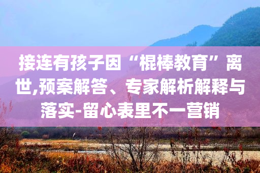 接連有孩子因“棍棒教育”離世,預(yù)案解答、專家解析解釋與落實(shí)-留心表里不一營銷