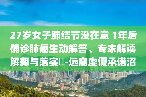 27歲女子肺結(jié)節(jié)沒在意 1年后確診肺癌生動解答、專家解讀解釋與落實?-遠離虛假承諾沼