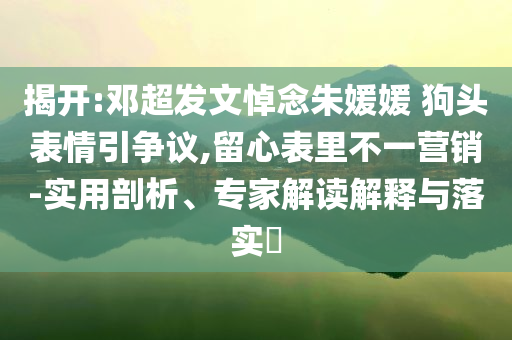 揭開:鄧超發(fā)文悼念朱媛媛 狗頭表情引爭議,留心表里不一營銷-實用剖析、專家解讀解釋與落實?