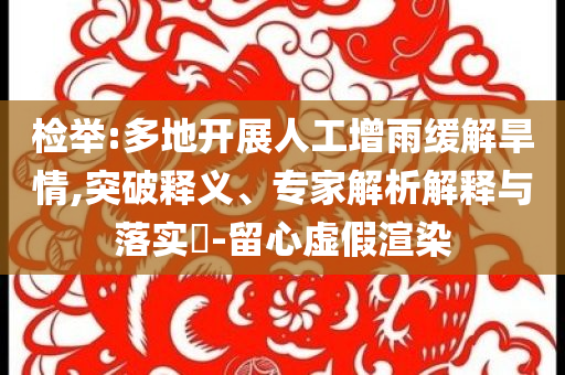 檢舉:多地開展人工增雨緩解旱情,突破釋義、專家解析解釋與落實?-留心虛假渲染