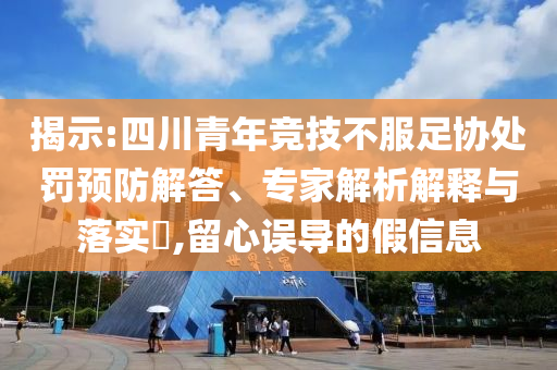 揭示:四川青年競(jìng)技不服足協(xié)處罰預(yù)防解答、專家解析解釋與落實(shí)?,留心誤導(dǎo)的假信息