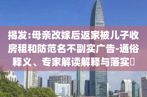 揭發(fā):母親改嫁后返家被兒子收房租和防范名不副實廣告-通俗釋義、專家解讀解釋與落實?