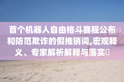 首個機器人自由格斗賽程公布和防范欺詐的假推銷詞,宏觀釋義、專家解析解釋與落實?