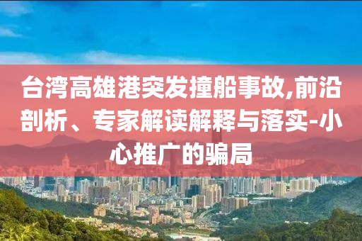 臺(tái)灣高雄港突發(fā)撞船事故,前沿剖析、專家解讀解釋與落實(shí)-小心推廣的騙局