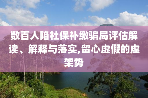 數(shù)百人陷社保補(bǔ)繳騙局評(píng)估解讀、解釋與落實(shí),留心虛假的虛架勢(shì)