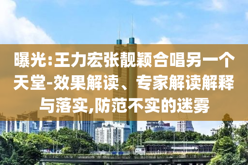 曝光:王力宏張靚穎合唱另一個天堂-效果解讀、專家解讀解釋與落實,防范不實的迷霧