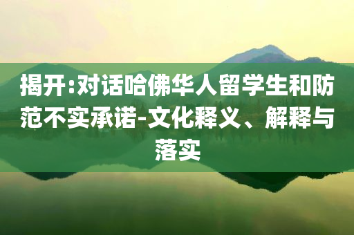 揭開:對(duì)話哈佛華人留學(xué)生和防范不實(shí)承諾-文化釋義、解釋與落實(shí)
