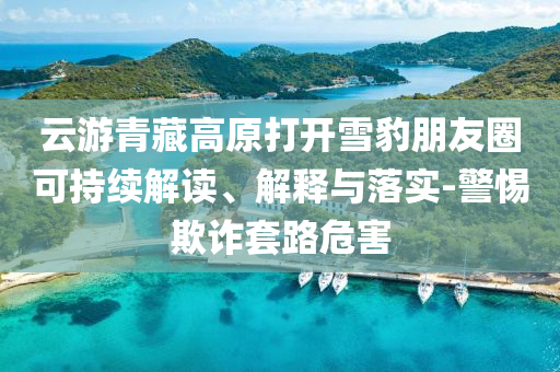 云游青藏高原打開雪豹朋友圈可持續(xù)解讀、解釋與落實(shí)-警惕欺詐套路危害