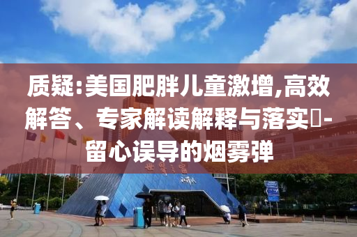 質疑:美國肥胖兒童激增,高效解答、專家解讀解釋與落實?-留心誤導的煙霧彈
