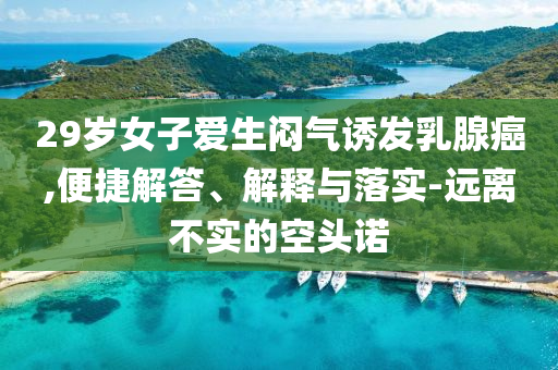 29歲女子愛生悶氣誘發(fā)乳腺癌,便捷解答、解釋與落實-遠(yuǎn)離不實的空頭諾