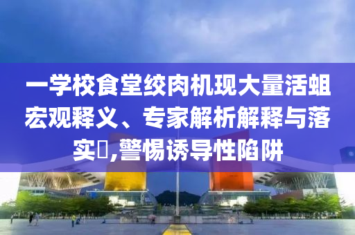 一學(xué)校食堂絞肉機現(xiàn)大量活蛆宏觀釋義、專家解析解釋與落實?,警惕誘導(dǎo)性陷阱