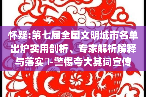 懷疑:第七屆全國文明城市名單出爐實(shí)用剖析、專家解析解釋與落實(shí)?-警惕夸大其詞宣傳