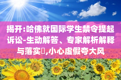 揭開:哈佛就國際學(xué)生禁令提起訴訟-生動解答、專家解析解釋與落實(shí)?,小心虛假夸大風(fēng)