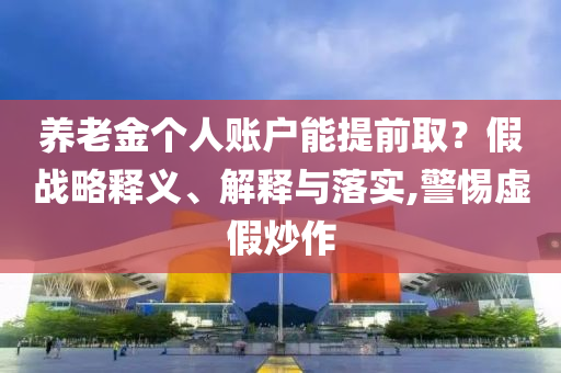 養(yǎng)老金個(gè)人賬戶能提前取？假戰(zhàn)略釋義、解釋與落實(shí),警惕虛假炒作
