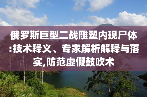 俄羅斯巨型二戰(zhàn)雕塑內(nèi)現(xiàn)尸體:技術(shù)釋義、專家解析解釋與落實,防范虛假鼓吹術(shù)