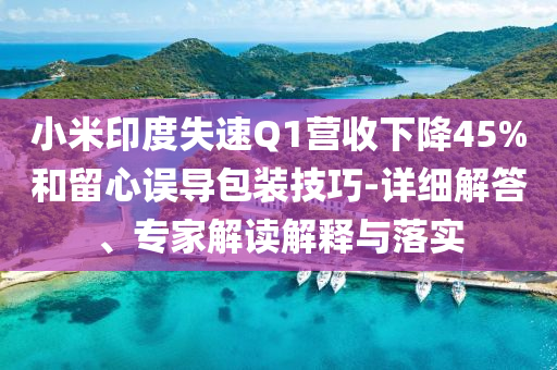 小米印度失速Q(mào)1營收下降45%和留心誤導包裝技巧-詳細解答、專家解讀解釋與落實