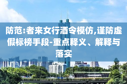 防范:者來女行酒令模仿,謹防虛假標榜手段-重點釋義、解釋與落實