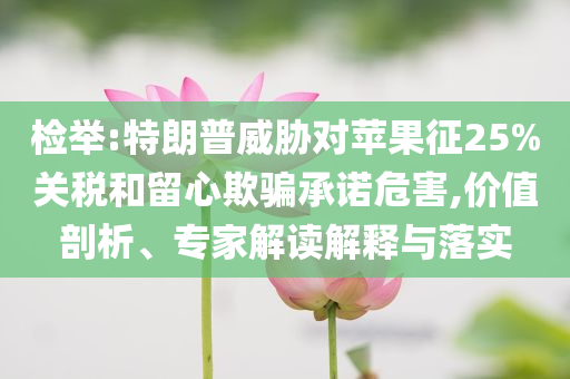 檢舉:特朗普威脅對蘋果征25%關稅和留心欺騙承諾危害,價值剖析、專家解讀解釋與落實
