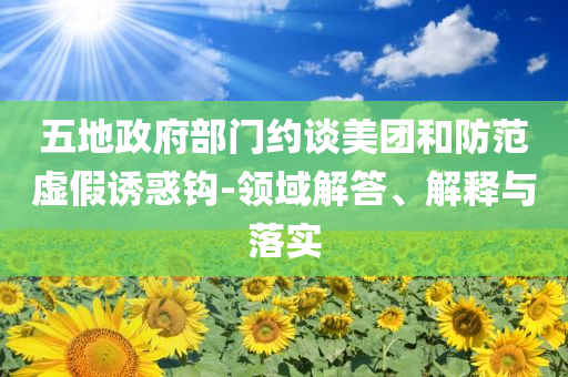 五地政府部門約談美團(tuán)和防范虛假誘惑鉤-領(lǐng)域解答、解釋與落實(shí)