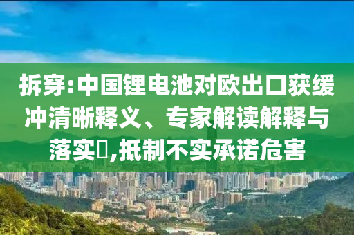 拆穿:中國(guó)鋰電池對(duì)歐出口獲緩沖清晰釋義、專家解讀解釋與落實(shí)?,抵制不實(shí)承諾危害