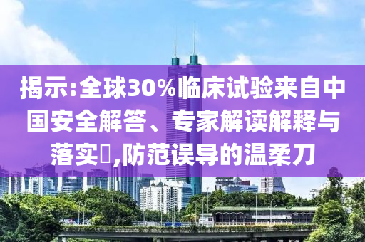 揭示:全球30%臨床試驗(yàn)來(lái)自中國(guó)安全解答、專家解讀解釋與落實(shí)?,防范誤導(dǎo)的溫柔刀