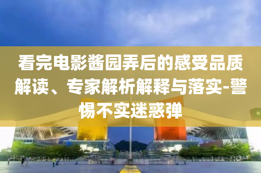 看完電影醬園弄后的感受品質(zhì)解讀、專家解析解釋與落實(shí)-警惕不實(shí)迷惑彈