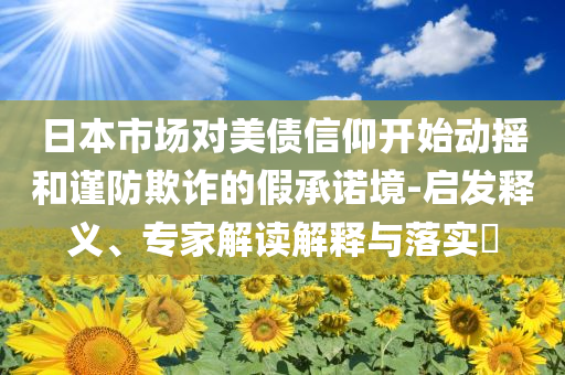日本市場(chǎng)對(duì)美債信仰開始動(dòng)搖和謹(jǐn)防欺詐的假承諾境-啟發(fā)釋義、專家解讀解釋與落實(shí)?