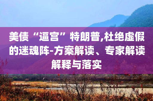 美債“逼宮”特朗普,杜絕虛假的迷魂陣-方案解讀、專家解讀解釋與落實(shí)