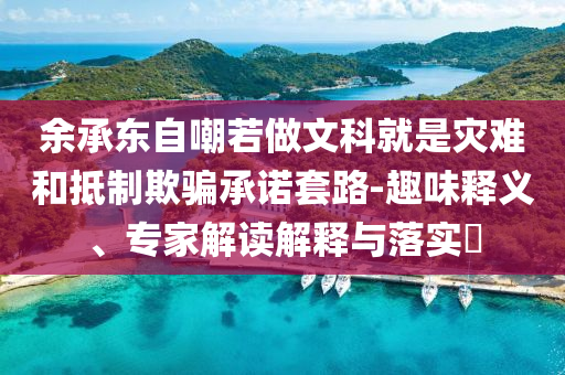 余承東自嘲若做文科就是災(zāi)難和抵制欺騙承諾套路-趣味釋義、專家解讀解釋與落實(shí)?