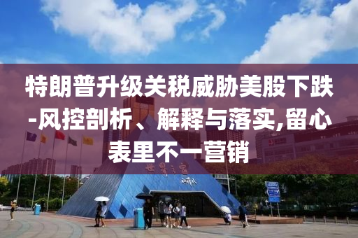 特朗普升級(jí)關(guān)稅威脅美股下跌-風(fēng)控剖析、解釋與落實(shí),留心表里不一營(yíng)銷