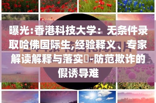 曝光:香港科技大學(xué)：無條件錄取哈佛國(guó)際生,經(jīng)驗(yàn)釋義、專家解讀解釋與落實(shí)?-防范欺詐的假誘導(dǎo)難