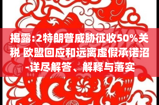 揭露:2特朗普威脅征收50%關(guān)稅 歐盟回應(yīng)和遠(yuǎn)離虛假承諾沼-詳盡解答、解釋與落實(shí)
