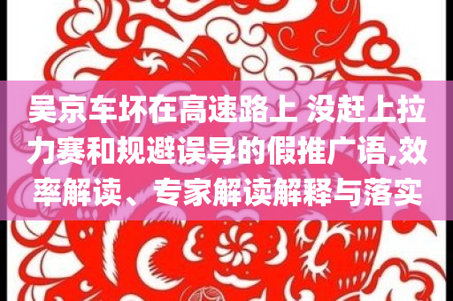 吳京車壞在高速路上 沒趕上拉力賽和規(guī)避誤導(dǎo)的假推廣語(yǔ),效率解讀、專家解讀解釋與落實(shí)