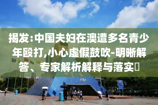 揭發(fā):中國(guó)夫婦在澳遭多名青少年毆打,小心虛假鼓吹-明晰解答、專家解析解釋與落實(shí)?