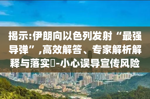 揭示:伊朗向以色列發(fā)射“最強導(dǎo)彈”,高效解答、專家解析解釋與落實?-小心誤導(dǎo)宣傳風(fēng)險