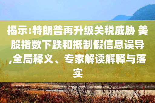 揭示:特朗普再升級關(guān)稅威脅 美股指數(shù)下跌和抵制假信息誤導(dǎo),全局釋義、專家解讀解釋與落實(shí)