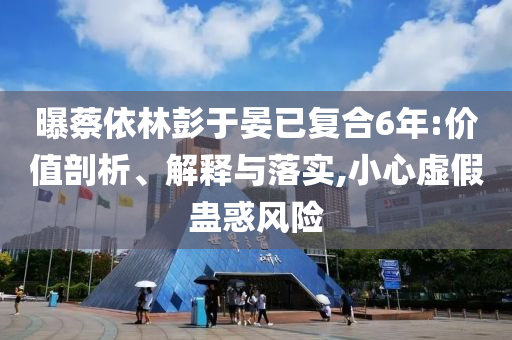 曝蔡依林彭于晏已復(fù)合6年:價(jià)值剖析、解釋與落實(shí),小心虛假蠱惑風(fēng)險(xiǎn)