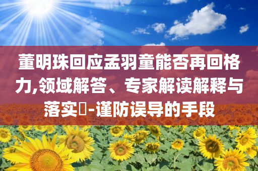 董明珠回應(yīng)孟羽童能否再回格力,領(lǐng)域解答、專家解讀解釋與落實(shí)?-謹(jǐn)防誤導(dǎo)的手段